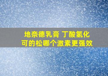 地奈德乳膏 丁酸氢化可的松哪个激素更强效